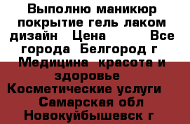 Выполню маникюр,покрытие гель-лаком дизайн › Цена ­ 400 - Все города, Белгород г. Медицина, красота и здоровье » Косметические услуги   . Самарская обл.,Новокуйбышевск г.